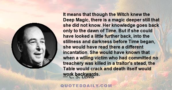 It means that though the Witch knew the Deep Magic, there is a magic deeper still that she did not know. Her knowledge goes back only to the dawn of Time. But if she could have looked a little further back, into the