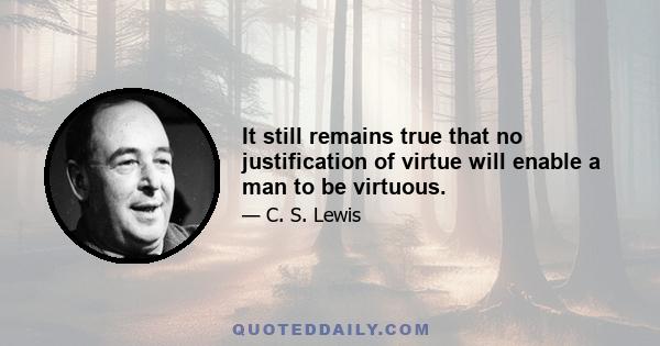 It still remains true that no justification of virtue will enable a man to be virtuous.