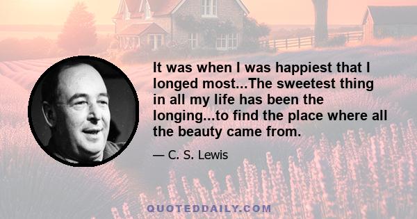 It was when I was happiest that I longed most...The sweetest thing in all my life has been the longing...to find the place where all the beauty came from.