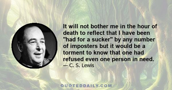 It will not bother me in the hour of death to reflect that I have been had for a sucker by any number of imposters but it would be a torment to know that one had refused even one person in need.