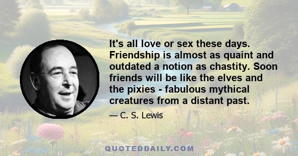 It's all love or sex these days. Friendship is almost as quaint and outdated a notion as chastity. Soon friends will be like the elves and the pixies - fabulous mythical creatures from a distant past.