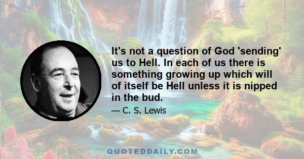 It's not a question of God 'sending' us to Hell. In each of us there is something growing up which will of itself be Hell unless it is nipped in the bud.