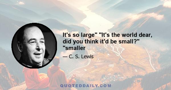 It's so large It's the world dear, did you think it'd be small? smaller