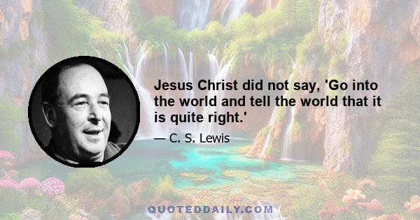 Jesus Christ did not say, 'Go into the world and tell the world that it is quite right.'