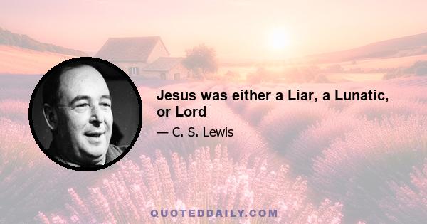 Jesus was either a Liar, a Lunatic, or Lord