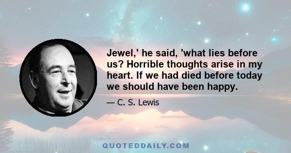 Jewel,' he said, 'what lies before us? Horrible thoughts arise in my heart. If we had died before today we should have been happy.