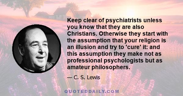 Keep clear of psychiatrists unless you know that they are also Christians. Otherwise they start with the assumption that your religion is an illusion and try to 'cure' it: and this assumption they make not as