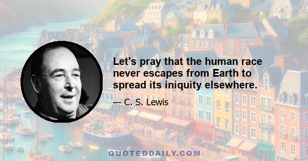 Let's pray that the human race never escapes from Earth to spread its iniquity elsewhere.