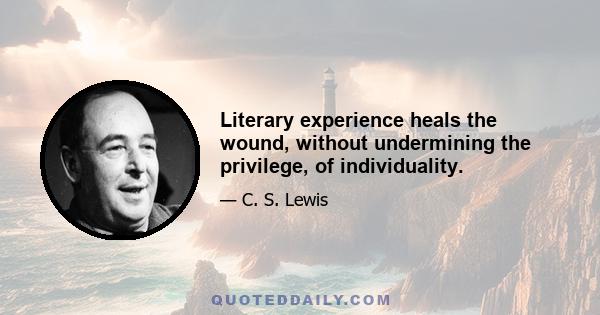 Literary experience heals the wound, without undermining the privilege, of individuality.