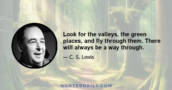 Look for the valleys, the green places, and fly through them. There will always be a way through.