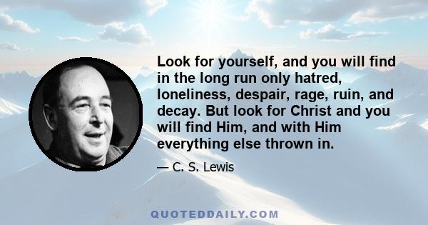 Look for yourself, and you will find in the long run only hatred, loneliness, despair, rage, ruin, and decay. But look for Christ and you will find Him, and with Him everything else thrown in.