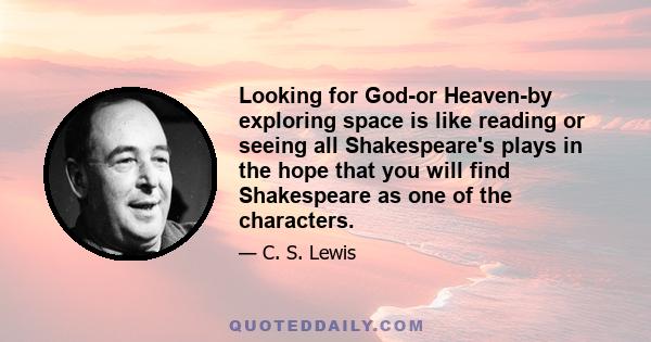 Looking for God-or Heaven-by exploring space is like reading or seeing all Shakespeare's plays in the hope that you will find Shakespeare as one of the characters.