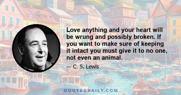 Love anything and your heart will be wrung and possibly broken. If you want to make sure of keeping it intact you must give it to no one, not even an animal.