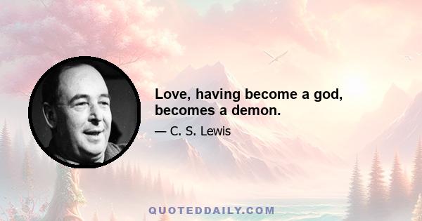 Love, having become a god, becomes a demon.