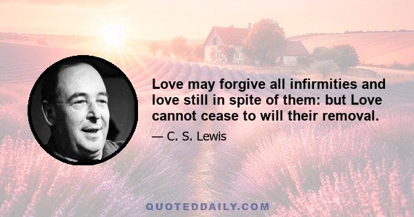 Love may forgive all infirmities and love still in spite of them: but Love cannot cease to will their removal.