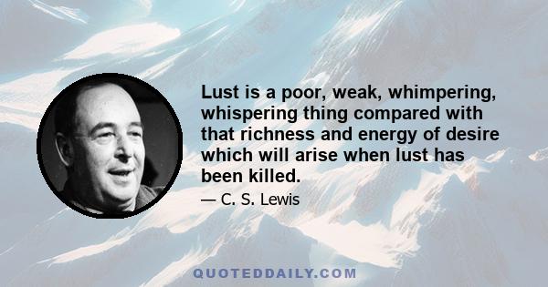 Lust is a poor, weak, whimpering, whispering thing compared with that richness and energy of desire which will arise when lust has been killed.