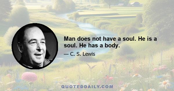 Man does not have a soul. He is a soul. He has a body.