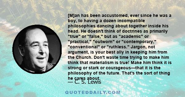 [M]an has been accustomed, ever since he was a boy, to having a dozen incompatible philosophies dancing about together inside his head. He doesn't think of doctrines as primarily true or false, but as academic or