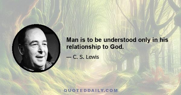 Man is to be understood only in his relationship to God.