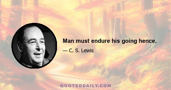 Man must endure his going hence.