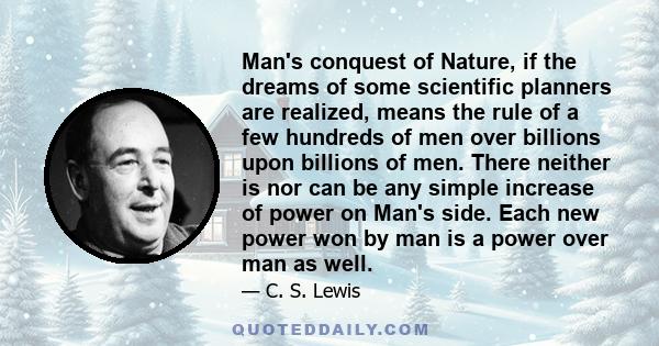 Man's conquest of Nature, if the dreams of some scientific planners are realized, means the rule of a few hundreds of men over billions upon billions of men. There neither is nor can be any simple increase of power on