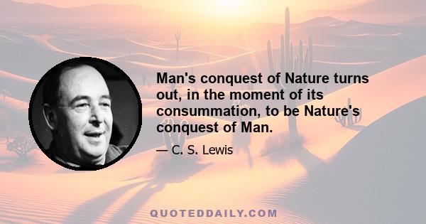 Man's conquest of Nature turns out, in the moment of its consummation, to be Nature's conquest of Man.