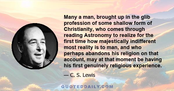 Many a man, brought up in the glib profession of some shallow form of Christianity, who comes through reading Astronomy to realize for the first time how majestically indifferent most reality is to man, and who perhaps