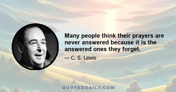 Many people think their prayers are never answered because it is the answered ones they forget.