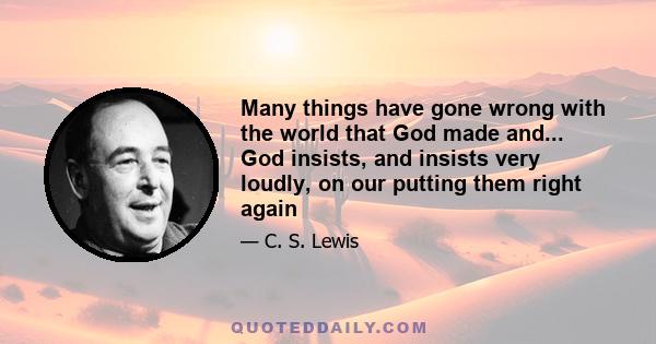 Many things have gone wrong with the world that God made and... God insists, and insists very loudly, on our putting them right again