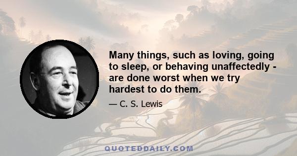 Many things, such as loving, going to sleep, or behaving unaffectedly - are done worst when we try hardest to do them.