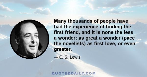 Many thousands of people have had the experience of finding the first friend, and it is none the less a wonder; as great a wonder (pace the novelists) as first love, or even greater.