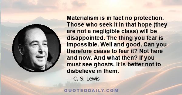 Materialism is in fact no protection. Those who seek it in that hope (they are not a negligible class) will be disappointed. The thing you fear is impossible. Well and good. Can you therefore cease to fear it? Not here