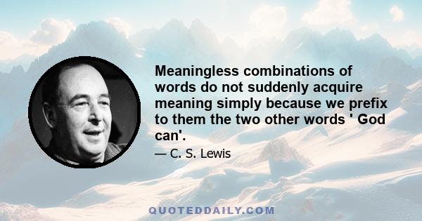 Meaningless combinations of words do not suddenly acquire meaning simply because we prefix to them the two other words ' God can'.