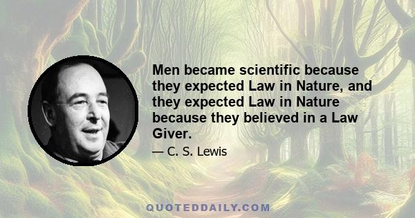 Men became scientific because they expected Law in Nature, and they expected Law in Nature because they believed in a Law Giver.