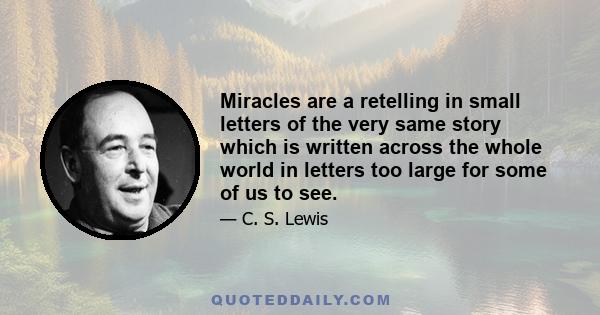 Miracles are a retelling in small letters of the very same story which is written across the whole world in letters too large for some of us to see.