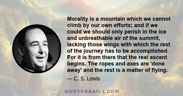 Morality is a mountain which we cannot climb by our own efforts; and if we could we should only perish in the ice and unbreathable air of the summit, lacking those wings with which the rest of the journey has to be