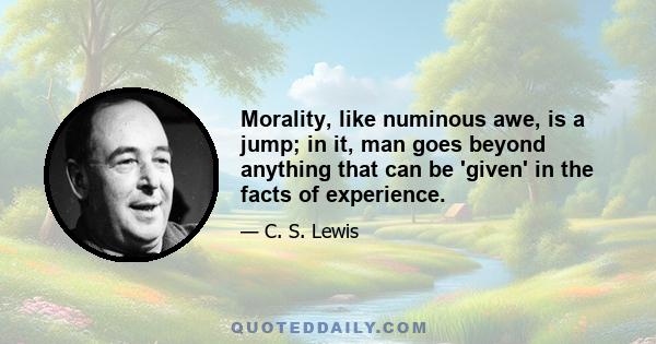 Morality, like numinous awe, is a jump; in it, man goes beyond anything that can be 'given' in the facts of experience.