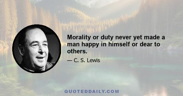 Morality or duty never yet made a man happy in himself or dear to others.