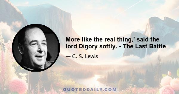 More like the real thing,' said the lord Digory softly. - The Last Battle