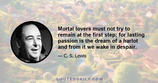 Mortal lovers must not try to remain at the first step; for lasting passion is the dream of a harlot and from it we wake in despair.