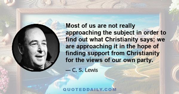 Most of us are not really approaching the subject in order to find out what Christianity says; we are approaching it in the hope of finding support from Christianity for the views of our own party.