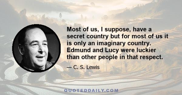 Most of us, I suppose, have a secret country but for most of us it is only an imaginary country. Edmund and Lucy were luckier than other people in that respect.