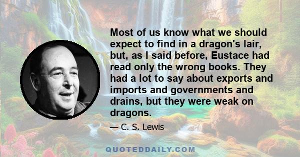 Most of us know what we should expect to find in a dragon's lair, but, as I said before, Eustace had read only the wrong books. They had a lot to say about exports and imports and governments and drains, but they were