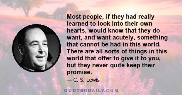 Most people, if they had really learned to look into their own hearts, would know that they do want, and want acutely, something that cannot be had in this world. There are all sorts of things in this world that offer