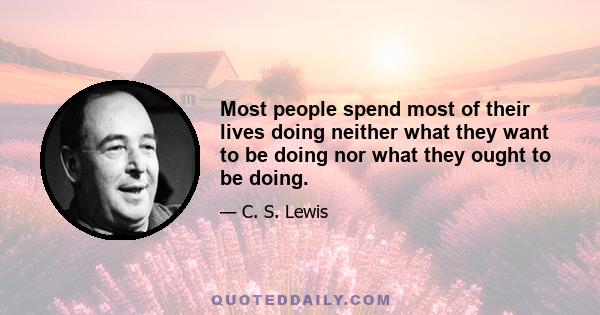 Most people spend most of their lives doing neither what they want to be doing nor what they ought to be doing.