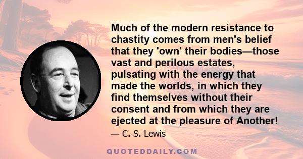 Much of the modern resistance to chastity comes from men's belief that they 'own' their bodies—those vast and perilous estates, pulsating with the energy that made the worlds, in which they find themselves without their 