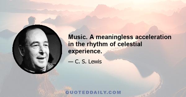 Music. A meaningless acceleration in the rhythm of celestial experience.