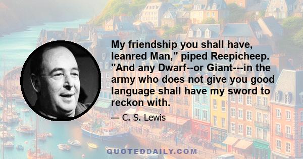 My friendship you shall have, leanred Man, piped Reepicheep. And any Dwarf--or Giant---in the army who does not give you good language shall have my sword to reckon with.