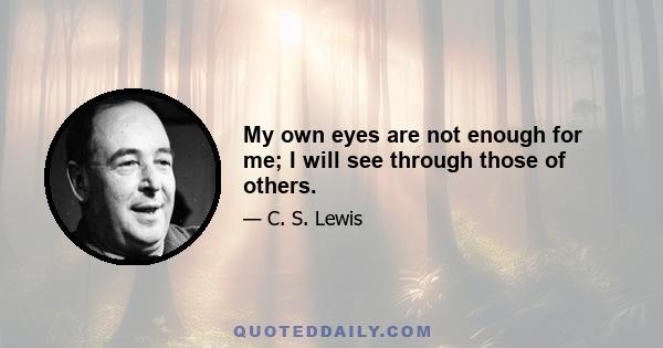 My own eyes are not enough for me; I will see through those of others.