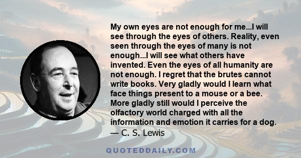 My own eyes are not enough for me...I will see through the eyes of others. Reality, even seen through the eyes of many is not enough...I will see what others have invented. Even the eyes of all humanity are not enough.